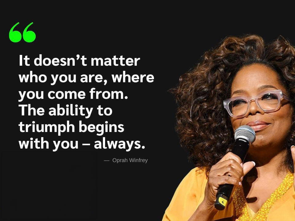 It doesn't matter who you are, where you come from. The ability to triumph begins with you - Oprah Winfrey